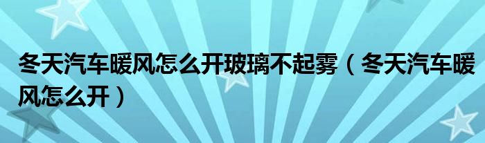 冬天汽车暖风怎么开玻璃不起雾（冬天汽车暖风怎么开）