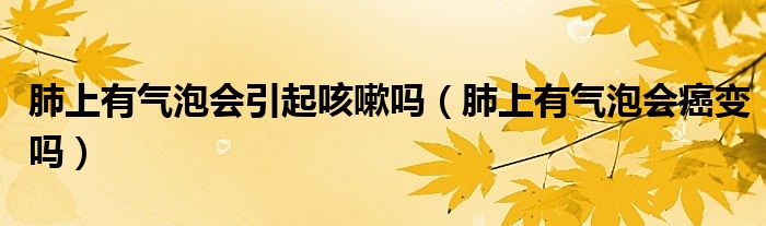 肺上有气泡会引起咳嗽吗（肺上有气泡会癌变吗）
