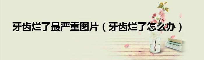 牙齿烂了最严重图片（牙齿烂了怎么办）
