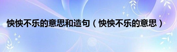 怏怏不乐的意思和造句（怏怏不乐的意思）