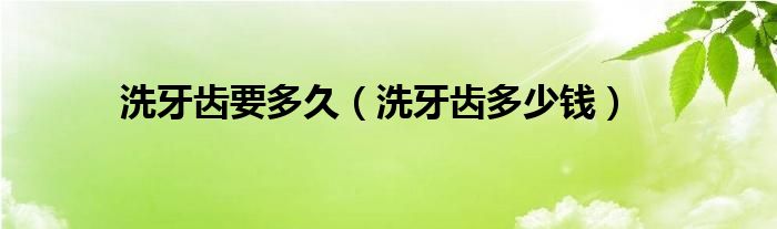 洗牙齿要多久（洗牙齿多少钱）