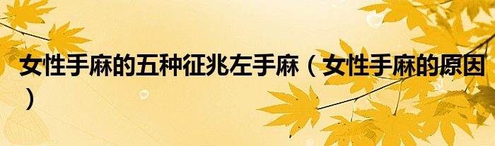 女性手麻的五种征兆左手麻（女性手麻的原因）