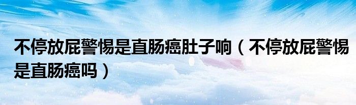 不停放屁警惕是直肠癌肚子响(不停放屁警惕是直肠癌吗)