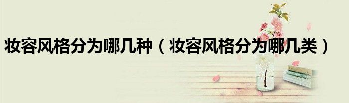 妆容风格分为哪几种（妆容风格分为哪几类）