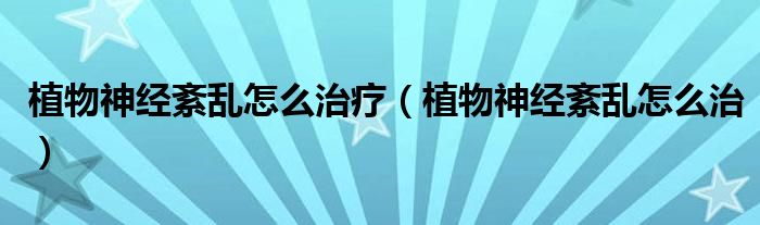 植物神经紊乱怎么治疗（植物神经紊乱怎么治）