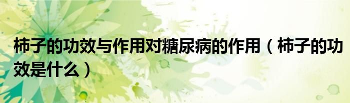 柿子的功效与作用对糖尿病的作用（柿子的功效是什么）