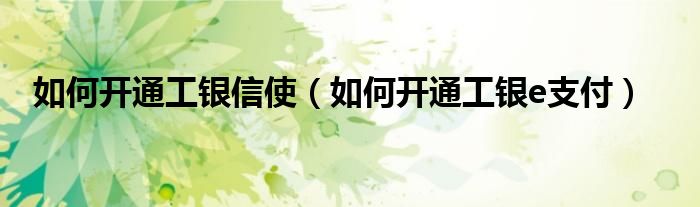 如何开通工银信使（如何开通工银e支付）
