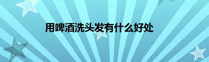 用啤酒洗头发有什么好处