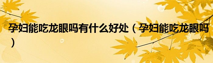 孕妇能吃龙眼吗有什么好处（孕妇能吃龙眼吗）