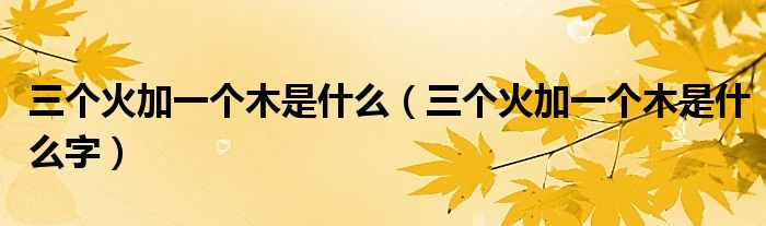 三个火加一个木是什么（三个火加一个木是什么字）