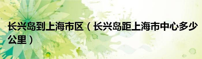 长兴岛到上海市区（长兴岛距上海市中心多少公里）
