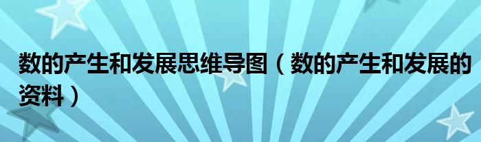 数的产生和发展思维导图（数的产生和发展的资料）