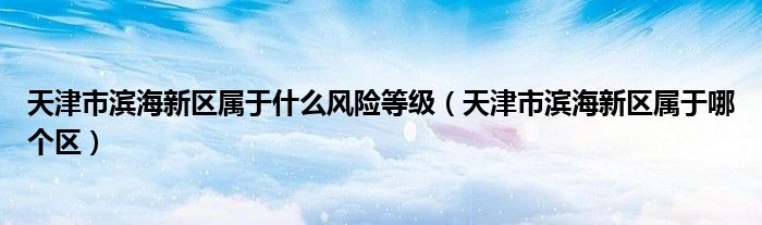 天津市滨海新区属于什么风险等级（天津市滨海新区属于哪个区）