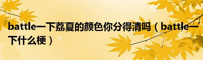 battle一下荔夏的颜色你分得清吗（battle一下什么梗）