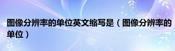 图像分辨率的单位英文缩写是（图像分辨率的单位）