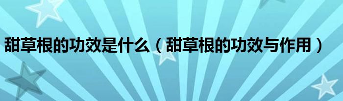 甜草根的功效是什么（甜草根的功效与作用）