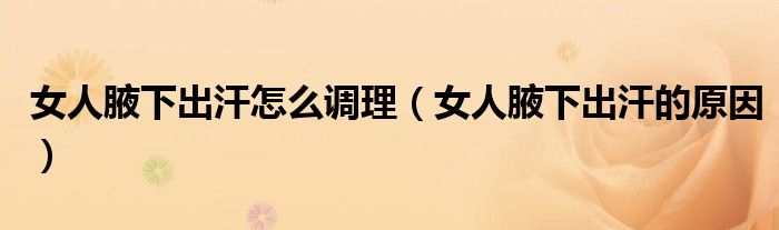 女人腋下出汗怎么调理（女人腋下出汗的原因）