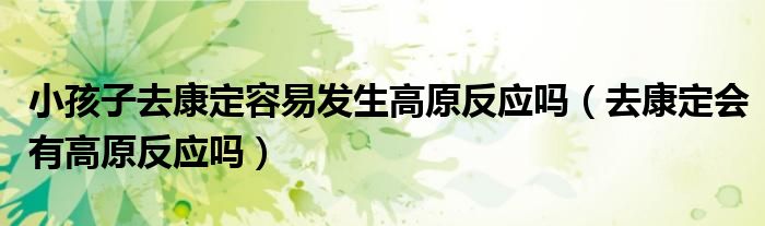小孩子去康定容易发生高原反应吗（去康定会有高原反应吗）