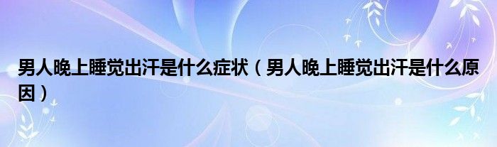 男人晚上睡觉出汗是什么症状（男人晚上睡觉出汗是什么原因）