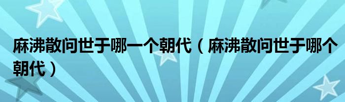 麻沸散问世于哪一个朝代（麻沸散问世于哪个朝代）