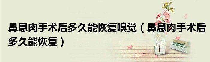 鼻息肉手术后多久能恢复嗅觉（鼻息肉手术后多久能恢复）
