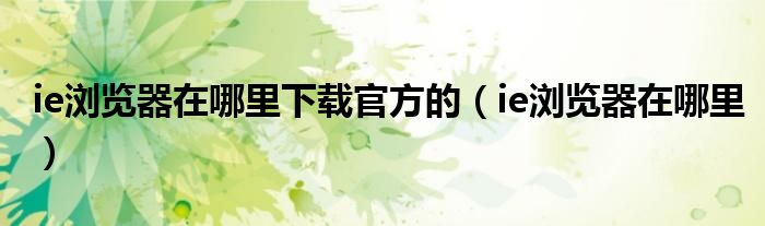 ie浏览器在哪里下载官方的（ie浏览器在哪里）