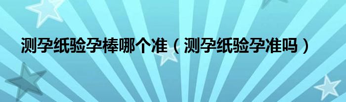 测孕纸验孕棒哪个准（测孕纸验孕准吗）