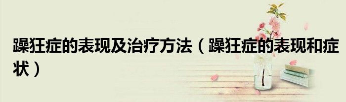 躁狂症的表现及治疗方法（躁狂症的表现和症状）