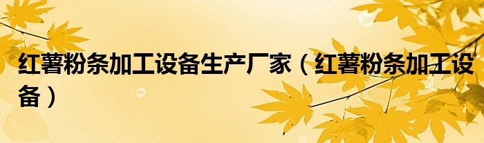 红薯粉条加工设备生产厂家（红薯粉条加工设备）