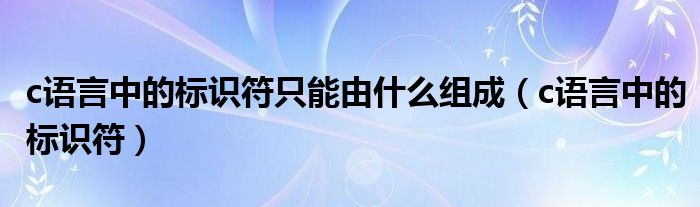 c语言中的标识符只能由什么组成（c语言中的标识符）