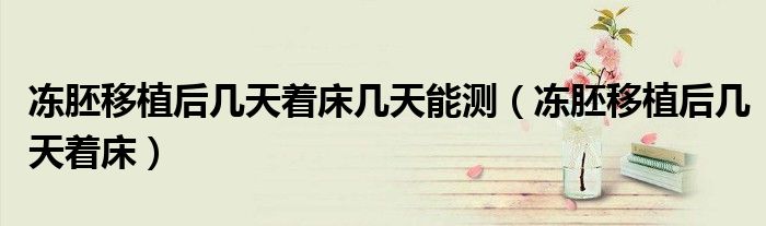 冻胚移植后几天着床几天能测(冻胚移植后几天着床)
