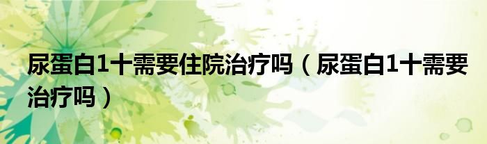 尿蛋白1十需要住院治疗吗（尿蛋白1十需要治疗吗）
