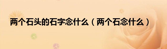 两个石头的石字念什么（两个石念什么）