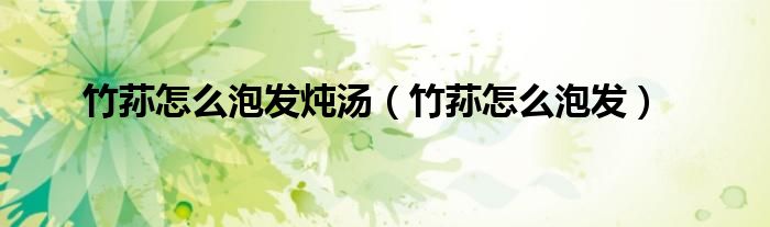 竹荪怎么泡发炖汤（竹荪怎么泡发）