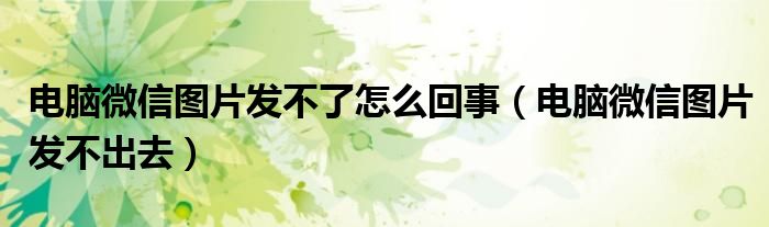 电脑微信图片发不了怎么回事（电脑微信图片发不出去）