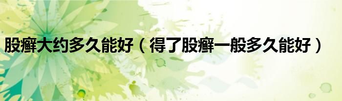 股癣大约多久能好（得了股癣一般多久能好）
