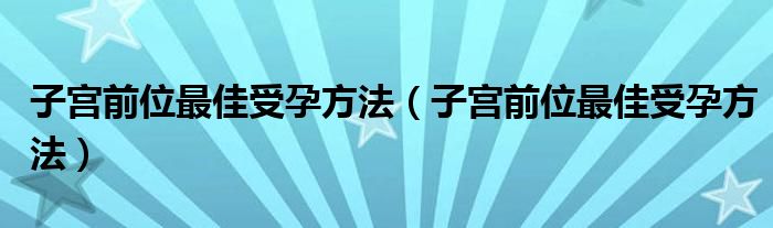 子宫前位最佳受孕方法（子宫前位最佳受孕方法）