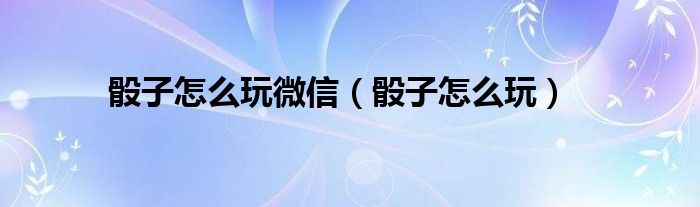 骰子怎么玩微信（骰子怎么玩）