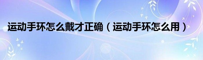 运动手环怎么戴才正确（运动手环怎么用）