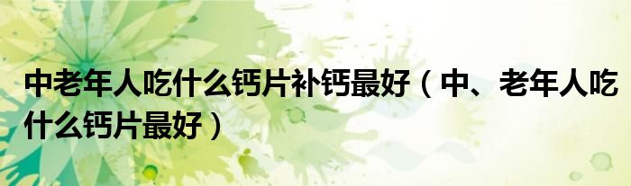 中老年人吃什么钙片补钙最好（中、老年人吃什么钙片最好）