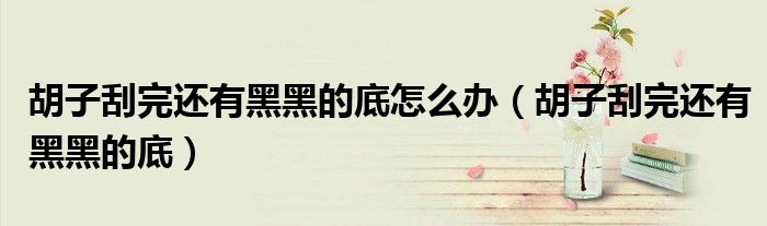 胡子刮完还有黑黑的底怎么办（胡子刮完还有黑黑的底）