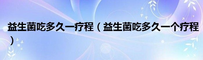 益生菌吃多久一疗程（益生菌吃多久一个疗程）