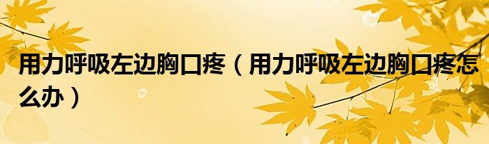 用力呼吸左边胸口疼（用力呼吸左边胸口疼怎么办）