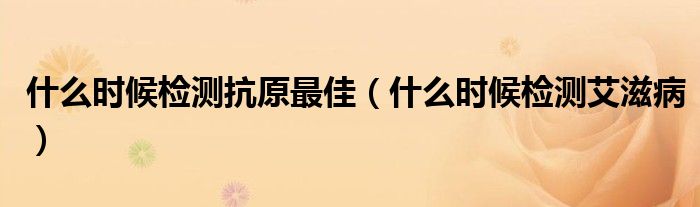 什么时候检测抗原最佳（什么时候检测艾滋病）