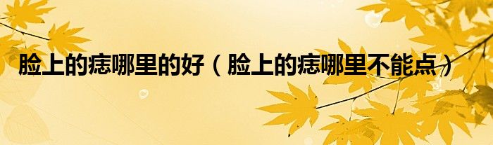 脸上的痣哪里的好（脸上的痣哪里不能点）