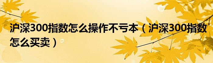 沪深300指数怎么操作不亏本（沪深300指数怎么买卖）