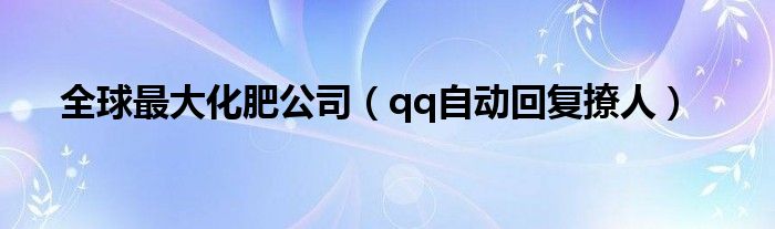 全球最大化肥公司(qq自动回复撩人)