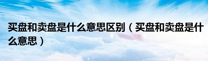 买盘和卖盘是什么意思区别（买盘和卖盘是什么意思）