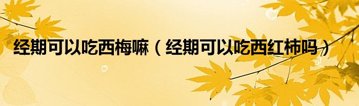 经期可以吃西梅嘛（经期可以吃西红柿吗）