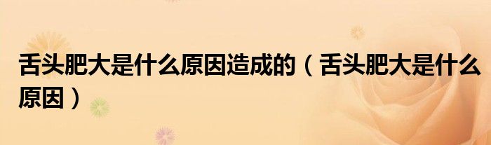 舌头肥大是什么原因造成的（舌头肥大是什么原因）